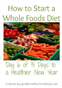 How to Start a Whole Foods Diet - Day 6 of 31 Days to a Healthier New Year Series | Golden Reflections Blog